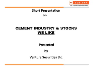 Short Presentation
Presented
Ventura Securities Ltd.
by
on
CEMENT INDUSTRY & STOCKS
WE LIKE
 