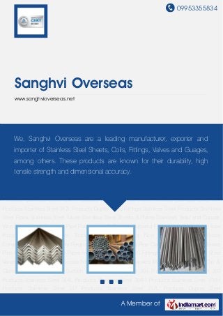 09953355834




     Sanghvi Overseas
     www.sanghvioverseas.net




Stainless Steel Products Stainless Steel Pipes Stainless Steel Tubes Stainless Steel Sheets &
Plates Stainless Steel and Copper Wireleading Steel Channels Pipe Flanges ASME
     We, Sanghvi Overseas are a Ropes manufacturer, exporter and
Flanges Buttweld Fittings Forged Fittings Hose Pipes Industrial Fasteners Titanium Grade
     importer of Stainless Steel Sheets, Coils, Fittings, Valves and Guages,
Products Non Ferrous Materials Brass Components Industrial Billets Forged Flanges MS
     among others. These products are known for their durability, high
Pipes SS Pipe Clamps Industrial Valves Brass Pipe Fittings High Pressure Pipes Industrial
Pneumatics strength and dimensional accuracy. Valves Pressure Gauges Grease
    tensile SS Fittings O D Fittings Carbon Steel
Nipples Cylinder Accessories Manifold Valves Hose Clip & Clamps Spring Balancers Suction
Filters Stainless Steel 304 Products Stainless Steel 202 Products Stainless Steel 304L
Products Stainless Steel 304H Products Stainless Steel 316H Products Stainless Steel 317
Products Stainless Steel 317L Products Duplex Steel Fittings Stainless Steel Products Stainless
Steel Pipes Stainless Steel Tubes Stainless Steel Sheets & Plates Stainless Steel and Copper
Wire Ropes Steel Channels Pipe Flanges ASME Flanges Buttweld Fittings Forged Fittings Hose
Pipes   Industrial   Fasteners   Titanium   Grade   Products   Non   Ferrous    Materials   Brass
Components Industrial Billets Forged Flanges MS Pipes SS Pipe Clamps Industrial Valves Brass
Pipe Fittings High Pressure Pipes Industrial Pneumatics SS Fittings O D Fittings Carbon Steel
Valves Pressure Gauges Grease Nipples Cylinder Accessories Manifold Valves Hose Clip &
Clamps Spring Balancers Suction Filters Stainless Steel 304 Products Stainless Steel 202
Products Stainless Steel 304L Products Stainless Steel 304H Products Stainless Steel 316H
Products Stainless Steel 317 Products Stainless Steel 317L Products Duplex Steel

                                                     A Member of
 