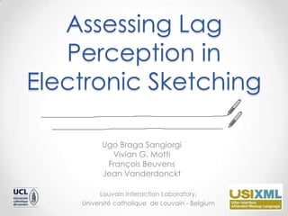 Assessing Lag
   Perception in
Electronic Sketching

          Ugo Braga Sangiorgi
            Vivian G. Motti
           François Beuvens
          Jean Vanderdonckt

          Louvain Interaction Laboratory,
    Université catholique de Louvain - Belgium
 