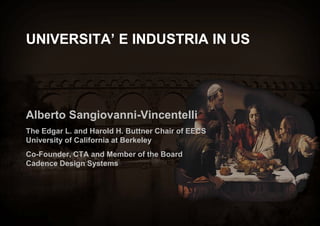 UNIVERSITA’ E INDUSTRIA IN US




Alberto Sangiovanni-Vincentelli
                    Vincentelli
The Edgar L. and Harold H. Buttner Chair of EECS
University of California at Berkeley
Co-Founder, CTA and Member of the Board
   Founder,
Cadence Design Systems
 