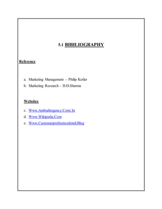5.1 BIBILIOGRAPHY
Reference
a. Marketing Management – Philip Kotler
b. Marketing Research – D.D.Sharma
Websites
c. Www.Ambadiregency.Com/.In
d. Www.Wikipedia.Com
e. Www.Customerpreferencedetail.Blog
 