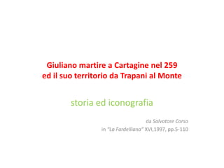 Giuliano martire a Cartagine nel 259
ed il suo territorio da Trapani al Monte


        storia ed iconografia
                                     da Salvatore Corso
                 in “La Fardelliana” XVI,1997, pp.5-110
 
