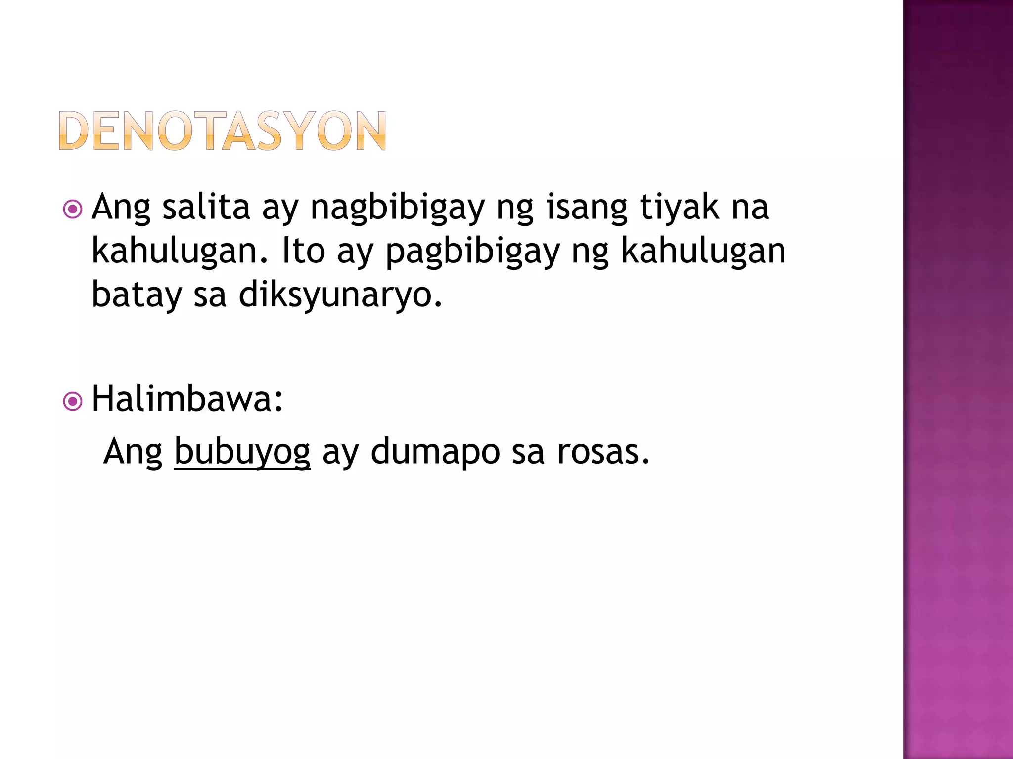  Ang salita ay nagbibigay ng isang tiyak na
kahulugan. Ito ay pagbibigay ng kahulugan
batay sa diksyunaryo.
 Halimbawa:
Ang bubuyog ay dumapo sa rosas.
 
