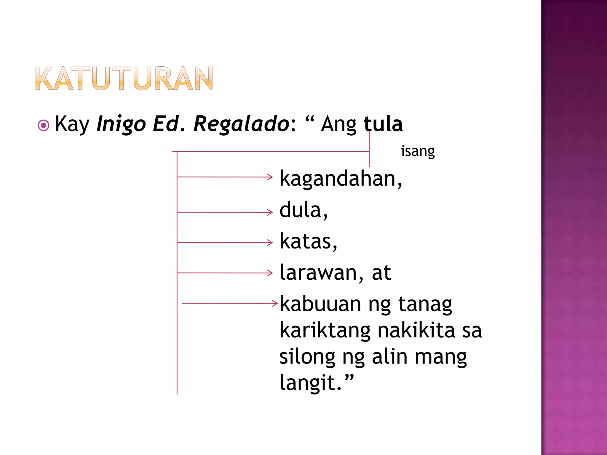  Kay Inigo Ed. Regalado: ― Ang tula
isang
kagandahan,
dula,
katas,
larawan, at
kabuuan ng tanag
kariktang nakikita sa
silong ng alin mang
langit.‖
 