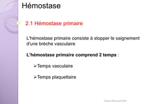 Hémostase
2.1 Hémostase primaire
L'hémostase primaire consiste à stopper le saignement
d'une brèche vasculaire
L'hémostase primaire comprend 2 temps :
Temps vasculaire
Temps plaquettaire
Franck Rencurel 2020
 