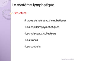 Le système lymphatique
Structure
4 types de vaisseaux lymphatiques:
•Les capillaires lymphatiques
•Les vaisseaux collecteurs
•Les troncs
•Les conduits
Franck Rencurel 2020
 