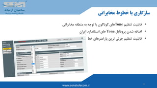 26
www.senatelecom.ir
‫مخابراتی‬ ‫خطوط‬ ‫با‬ ‫سازگاری‬
•‫قابلیت‬‫تنظیم‬Tone‫با‬ ‫گوناگون‬ ‫های‬‫مخابراتی‬ ‫منطقه‬ ‫به‬ ‫توجه‬
•‫پروفایل‬ ‫شدن‬ ‫اضافه‬Tone‫استاندارد‬ ‫های‬‫ایران‬
•‫خط‬ ‫پارامترهای‬ ‫ترین‬ ‫جزئی‬ ‫تنظیم‬ ‫قابلیت‬
 