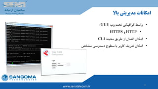 33
www.senatelecom.ir
‫باال‬ ‫مدیریتی‬ ‫امکانات‬
•‫وب‬ ‫تحت‬ ‫گرافیکی‬ ‫واسط‬(GUI)
•HTTP‫و‬HTTPS
•‫محیط‬ ‫طریق‬ ‫از‬ ‫اتصال‬ ‫امکان‬CLI
•‫مشخص‬ ‫دسترسی‬ ‫سطوح‬ ‫با‬ ‫کاربر‬ ‫تعریف‬ ‫امکان‬
 