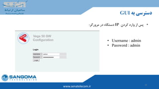 38
www.senatelecom.ir
‫به‬ ‫دسترسی‬GUI
•‫کردن‬ ‫وارد‬ ‫از‬ ‫پس‬IP‫مرورگر‬ ‫در‬ ‫دستگاه‬:
• Username : admin
• Password : admin
 