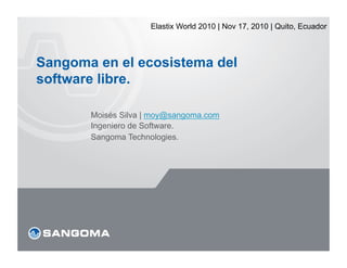 Elastix World 2010 | Nov 17, 2010 | Quito, Ecuador



Sangoma en el ecosistema del
software libre.

       Moisés Silva | moy@sangoma.com
       Ingeniero de Software.
       Sangoma Technologies.
 