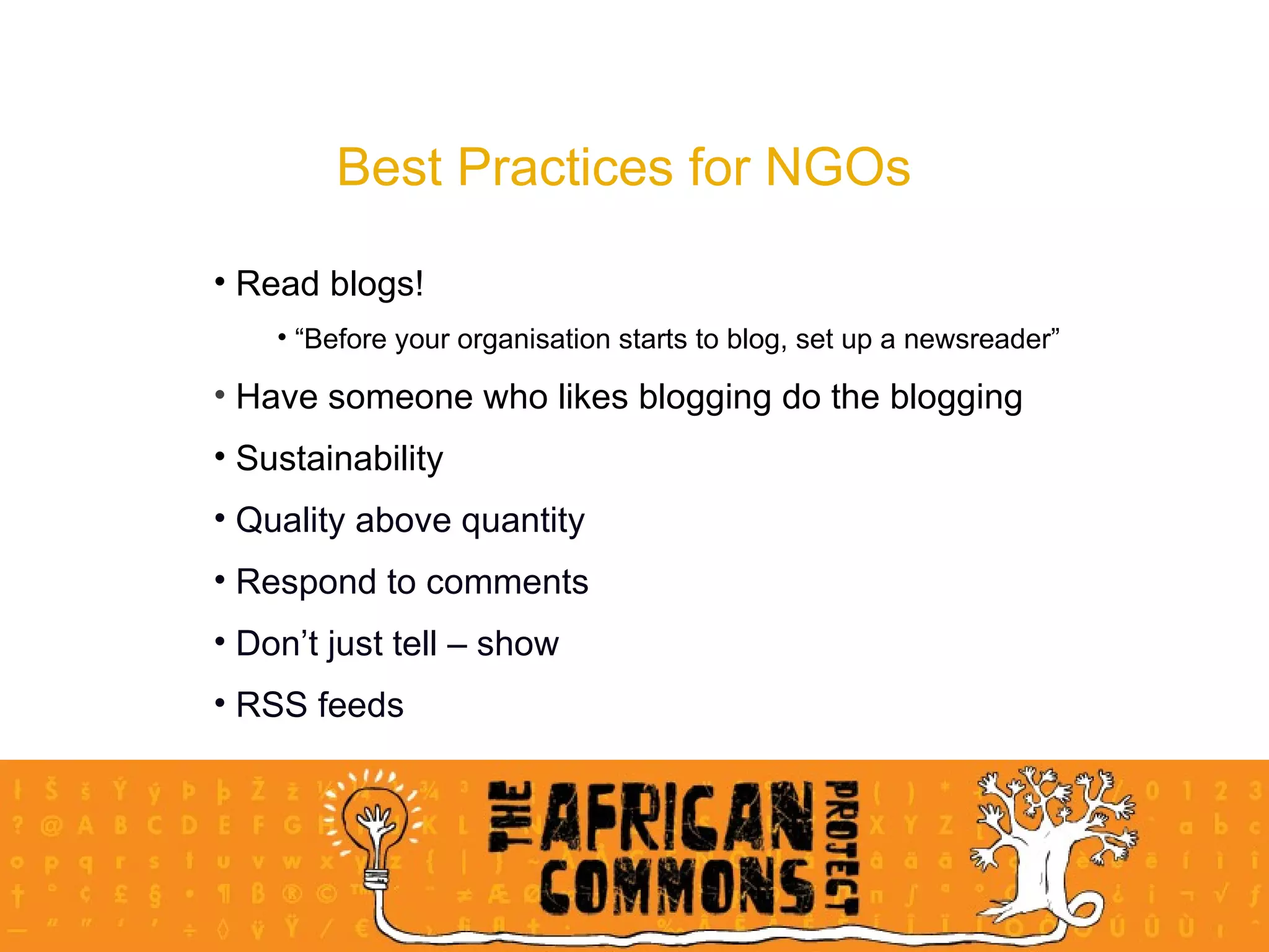 Best Practices for NGOs Read blogs!  “ Before your organisation starts to blog, set up a newsreader” Have someone who likes blogging do the blogging Sustainability Quality above quantity Respond to comments Don’t just tell – show RSS feeds 