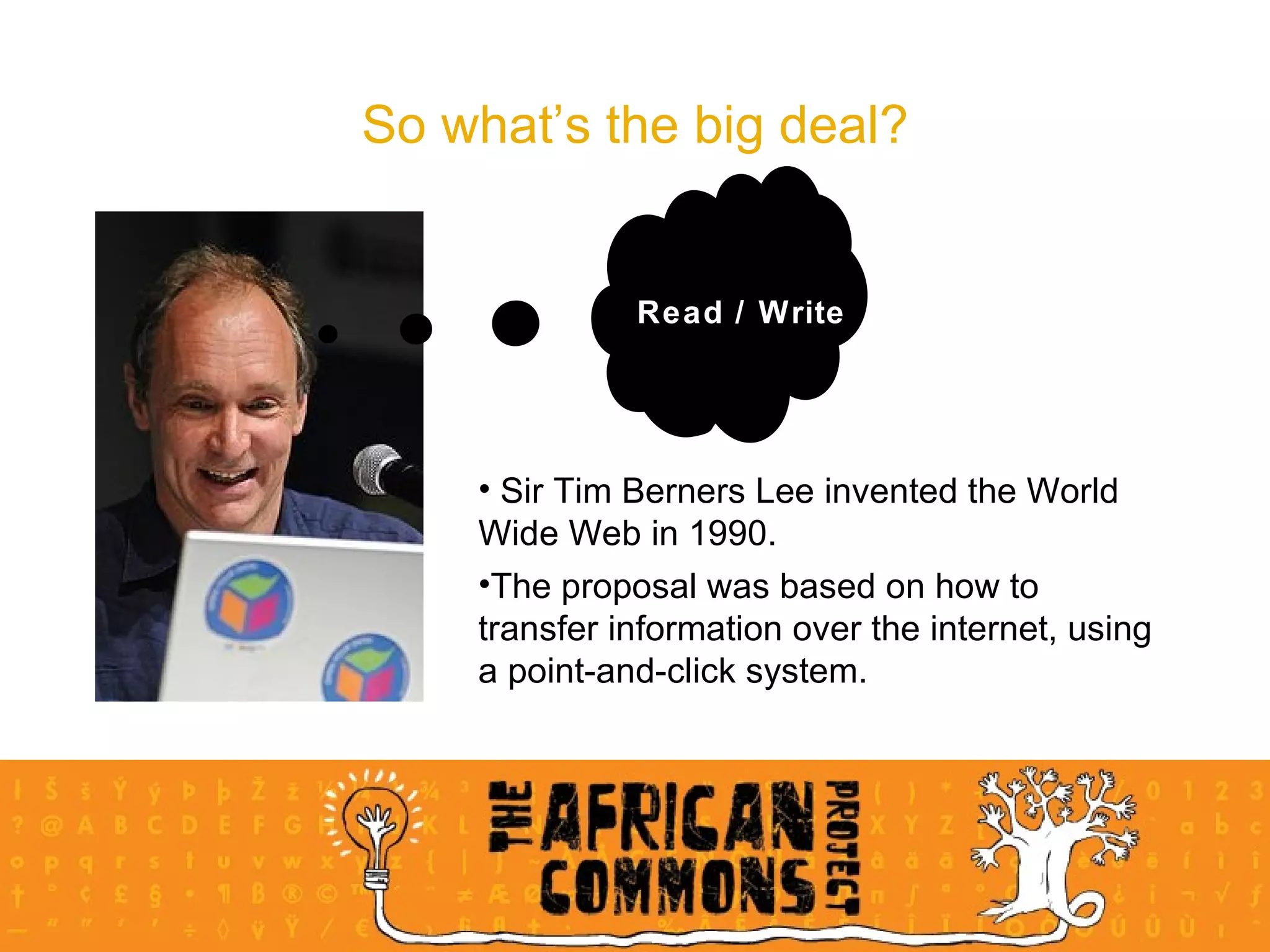 So what’s the big deal? Read / Write Sir Tim Berners Lee invented the World Wide Web in 1990.  The proposal was based on how to transfer information over the internet, using a point-and-click system. Read / Write 