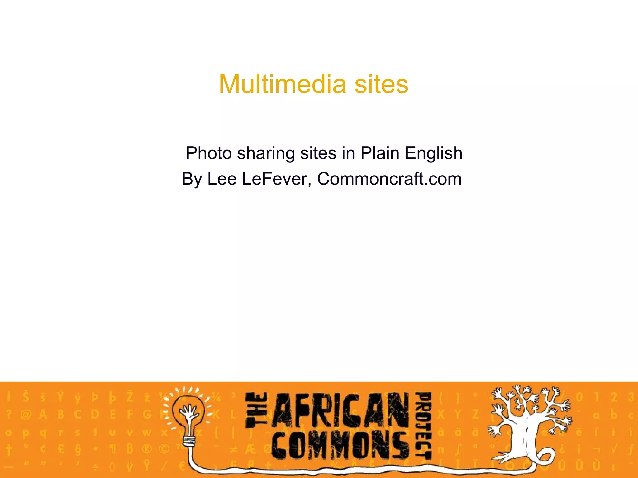 Multimedia sites Photo sharing sites in Plain English By Lee LeFever, Commoncraft.com  