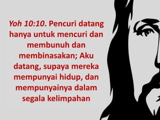 Yoh 10:10. Pencuri datang
hanya untuk mencuri dan
membunuh dan
membinasakan; Aku
datang, supaya mereka
mempunyai hidup, dan
mempunyainya dalam
segala kelimpahan
 