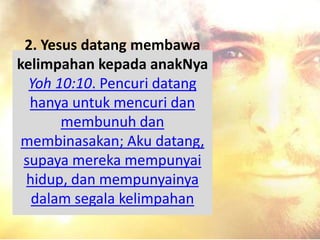 2. Yesus datang membawa
kelimpahan kepada anakNya
Yoh 10:10. Pencuri datang
hanya untuk mencuri dan
membunuh dan
membinasakan; Aku datang,
supaya mereka mempunyai
hidup, dan mempunyainya
dalam segala kelimpahan
 