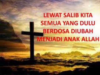 LEWAT SALIB KITA
SEMUA YANG DULU
BERDOSA DIUBAH
MENJADI ANAK ALLAH
 