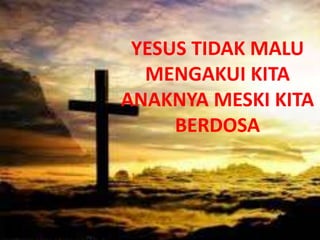 YESUS TIDAK MALU
MENGAKUI KITA
ANAKNYA MESKI KITA
BERDOSA
 