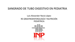 SANGRADO DE TUBO DIGESTIVO EN PEDIATRIA
• Luis Alexander Navia López
• R5 GRASTROENTEROLOGÍA Y NUTRICIÓN
PEDIÁTRICA
 