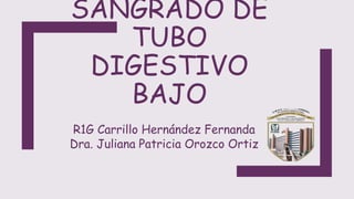 SANGRADO DE
TUBO
DIGESTIVO
BAJO
R1G Carrillo Hernández Fernanda
Dra. Juliana Patricia Orozco Ortiz
 