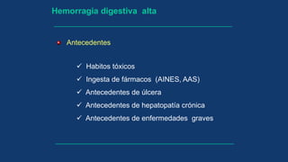 Hemorragia digestiva alta
Antecedentes
 Habitos tóxicos
 Ingesta de fármacos (AINES, AAS)
 Antecedentes de úlcera
 Antecedentes de hepatopatía crónica
 Antecedentes de enfermedades graves
 