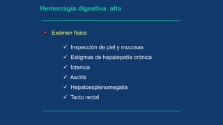 Hemorragia digestiva alta
Exámen físico
 Inspección de piel y mucosas
 Estigmas de hepatopatía crónica
 Ictericia
 Ascitis
 Hepatoesplenomegalia
 Tacto rectal
 