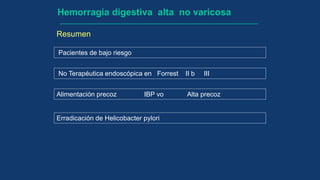 Hemorragia digestiva alta no varicosa
No Terapéutica endoscópica en Forrest II b III
Alimentación precoz IBP vo Alta precoz
Resumen
Pacientes de bajo riesgo
Erradicación de Helicobacter pylori
 