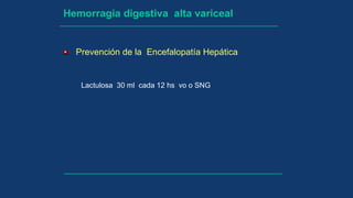 Hemorragia digestiva alta variceal
Prevención de la Encefalopatía Hepática
Lactulosa 30 ml cada 12 hs vo o SNG
 