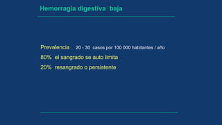 Hemorragia digestiva baja
Prevalencia 20 - 30 casos por 100 000 habitantes / año
80% el sangrado se auto limita
20% resangrado o persistente
 
