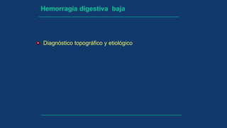 Hemorragia digestiva baja
Diagnóstico topográfico y etiológico
 
