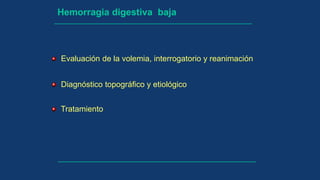 Hemorragia digestiva baja
Evaluación de la volemia, interrogatorio y reanimación
Diagnóstico topográfico y etiológico
Tratamiento
 