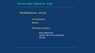 Hemorragia digestiva baja
Manifestaciones clínicas
Hematoquezia
Melena
Síntomas asociados:
dolor abdominal
cambio del ritmo evacuatorio
diarrea
 