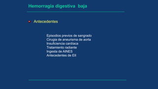 Hemorragia digestiva baja
Antecedentes
Episodios previos de sangrado
Cirugia de aneurisma de aorta
Insuficiencia cardíaca
Tratamiento radiante
Ingesta de AINES
Antecedentes de EII
 