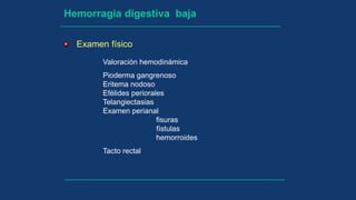 Hemorragia digestiva baja
Examen físico
Valoración hemodinámica
Pioderma gangrenoso
Eritema nodoso
Efélides periorales
Telangiectasias
Examen perianal
fisuras
fístulas
hemorroides
Tacto rectal
 