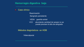 Caso clínico
Hemorragia digestiva baja
Reanimación
Sangrado persistente
VEDA gastritis antral
VCC abundante cantidad de sangre no se
puede precisar el sitio de sangrado
Métodos diagnósticos en HDB
Videocápsula
 