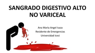 SANGRADO DIGESTIVO ALTO
NO VARICEAL
Ana Marìa Angel Isaza
Residente de Emergencias
Universidad Icesi
 