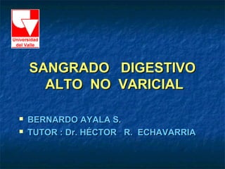 SANGRADO DIGESTIVO
      ALTO NO VARICIAL

   BERNARDO AYALA S.
   TUTOR : Dr. HÉCTOR R. ECHAVARRIA
 