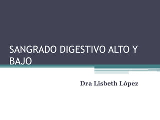 SANGRADO DIGESTIVO ALTO Y
BAJO
Dra Lisbeth López

 