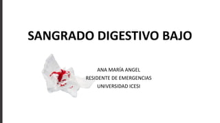 SANGRADO DIGESTIVO BAJO
ANA MARÍA ANGEL
RESIDENTE DE EMERGENCIAS
UNIVERSIDAD ICESI
 