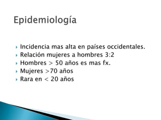  Incidencia mas alta en países occidentales.
 Relación mujeres a hombres 3:2
 Hombres > 50 años es mas fx.
 Mujeres >70 años
 Rara en < 20 años
 