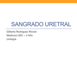SANGRADO URETRAL
Gilberto Rodríguez Rincón
Medicina USC – V Año
Urología

 