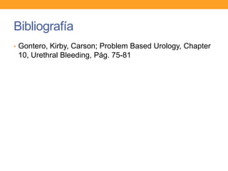 Bibliografía
• Gontero, Kirby, Carson; Problem Based Urology, Chapter

10, Urethral Bleeding, Pág. 75-81

 