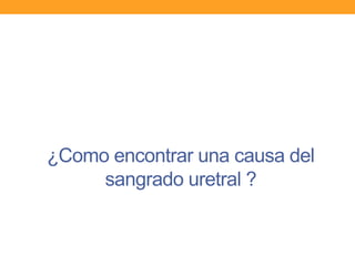 ¿Como encontrar una causa del
sangrado uretral ?

 