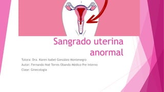 Sangrado uterina
anormal
Tutora: Dra. Karen Isabel González Montenegro
Autor: Fernando Noé Torres Obando Médico Pre interno
Clase: Ginecologia
 