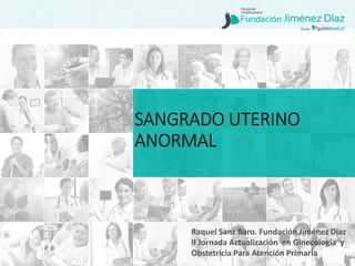 Raquel Sanz Baro. Fundación Jiménez Díaz
II Jornada Actualización en Ginecología y
Obstetricia Para Atención Primaria
SANGRADO UTERINO
ANORMAL
 