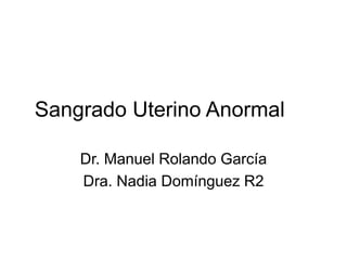 Sangrado Uterino Anormal
Dr. Manuel Rolando García
Dra. Nadia Domínguez R2
 