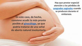 Hay que prestar especial
atención a las pérdidas de
sangrados vaginales cuando
se producen durante el
embarazo.
En este caso, de hecho,
conviene acudir lo más pronto
posible al ginecólogo, ya que
podría tratarse de una señal
de aborto natural involuntario.
 