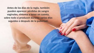 Antes de los días de la regla, también
pueden aparecer pérdidas de sangre
vaginales, síntoma a tener en cuenta,
sobre todo si producen durante varios días
seguidos o después de la pubertad.
 