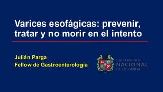 Varices esofágicas: prevenir,
tratar y no morir en el intento
Julián Parga
Fellow de Gastroenterología
 