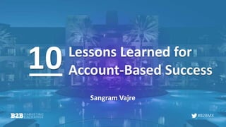 #B2BMX
Lessons Learned for
Account-Based Success
Sangram Vajre
10
 