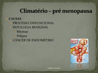  CAUSAS
   PROCESSO DISFUNCIONAL
   PATOLOGIA BENIGNAS
     Miomas
     Pólipos
   CÂNCER DE ENDOMÉTRIO




                     Chirlei A Ferreira
 